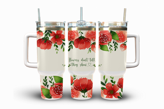 Flowers Don't Tell, They Shine, Sublimation Transfer, 40 oz.
